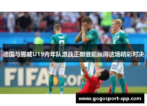 德国与挪威U19青年队激战正酣谁能赢得这场精彩对决