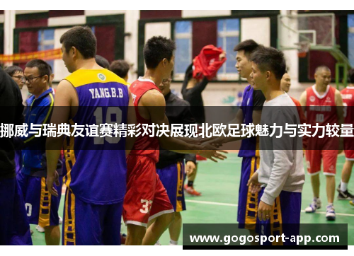 挪威与瑞典友谊赛精彩对决展现北欧足球魅力与实力较量